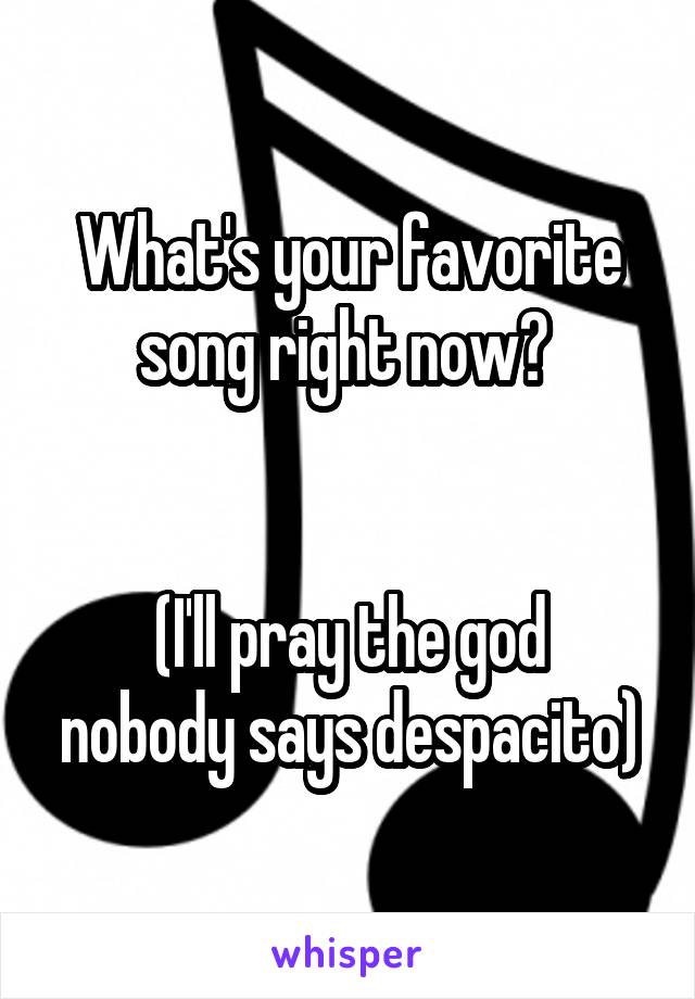 What's your favorite song right now? 


(I'll pray the god nobody says despacito)