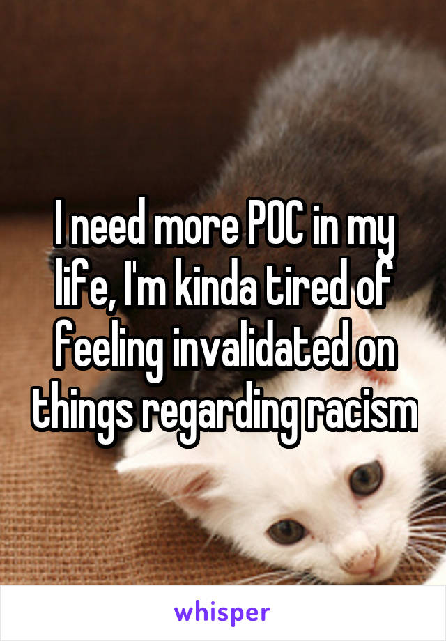 I need more POC in my life, I'm kinda tired of feeling invalidated on things regarding racism