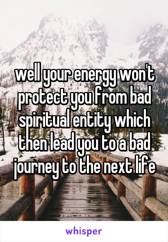 well your energy won't protect you from bad spiritual entity which then lead you to a bad journey to the next life