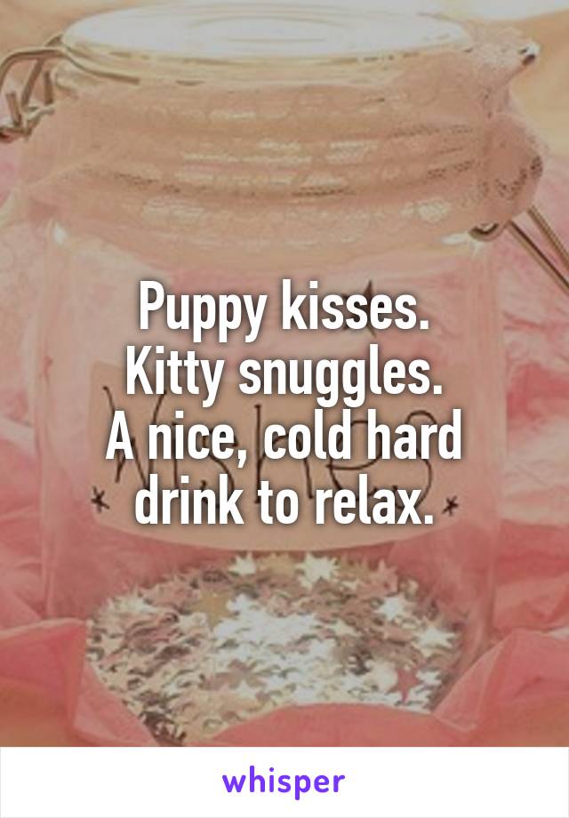 Puppy kisses.
Kitty snuggles.
A nice, cold hard drink to relax.