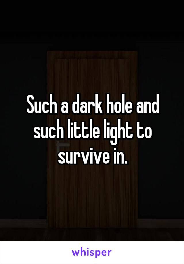 Such a dark hole and such little light to survive in.