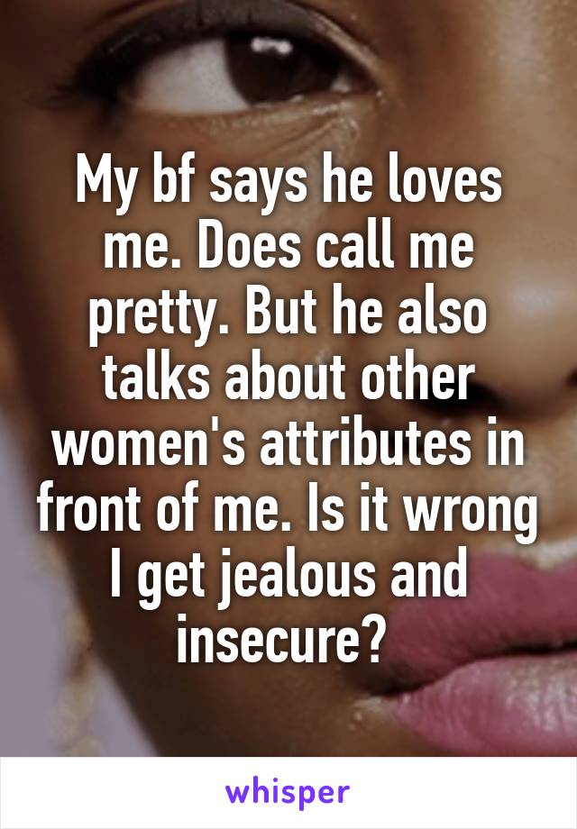 My bf says he loves me. Does call me pretty. But he also talks about other women's attributes in front of me. Is it wrong I get jealous and insecure? 