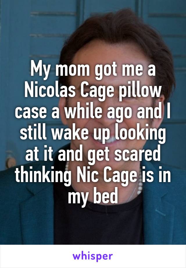 My mom got me a Nicolas Cage pillow case a while ago and I still wake up looking at it and get scared thinking Nic Cage is in my bed