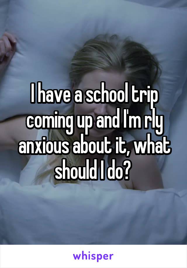 I have a school trip coming up and I'm rly anxious about it, what should I do? 