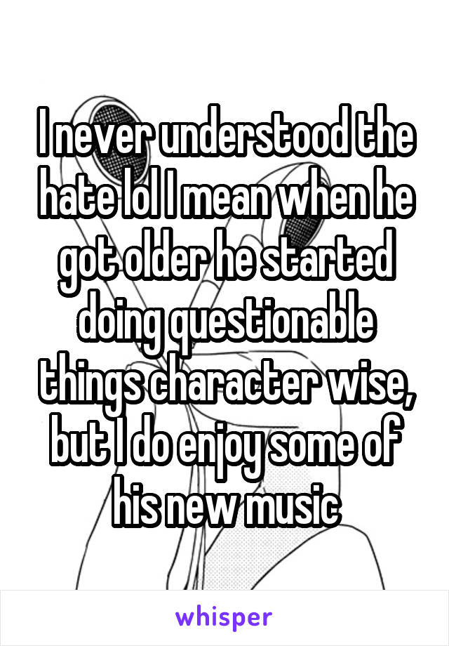 I never understood the hate lol I mean when he got older he started doing questionable things character wise, but I do enjoy some of his new music