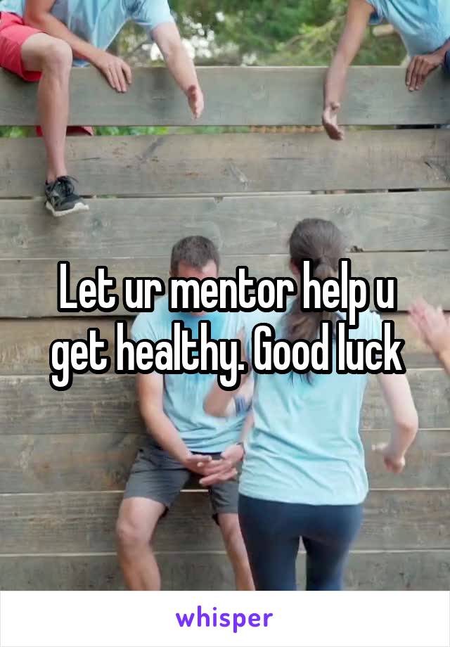 Let ur mentor help u get healthy. Good luck