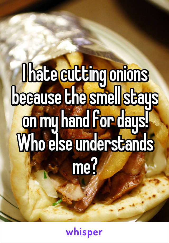 I hate cutting onions because the smell stays on my hand for days! Who else understands me?