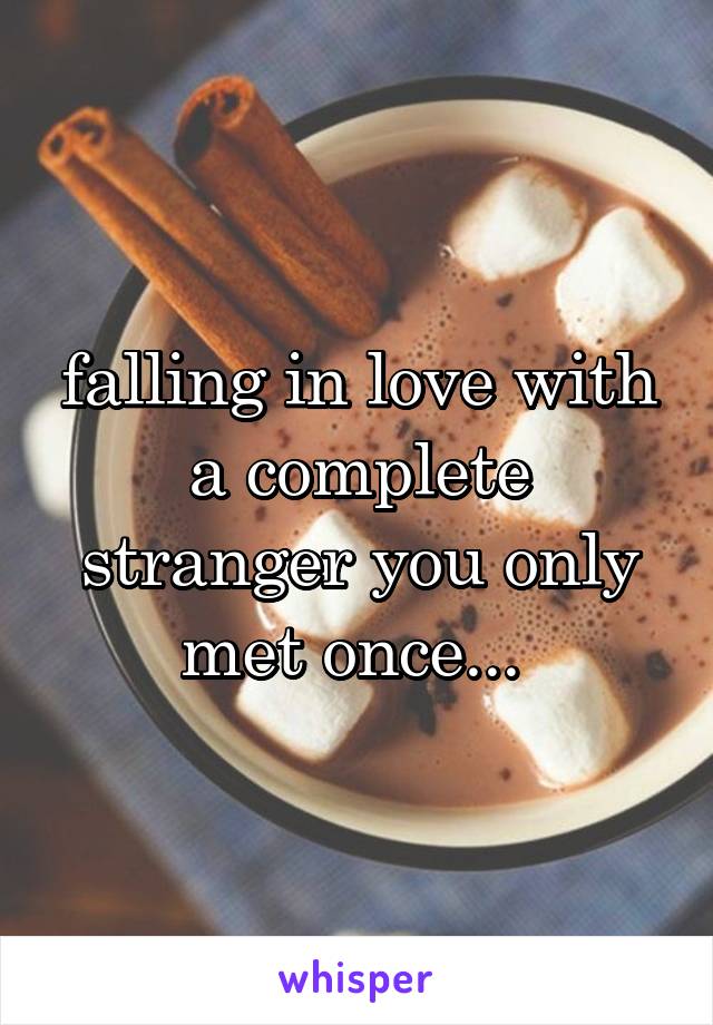  falling in love with a complete stranger you only met once... 