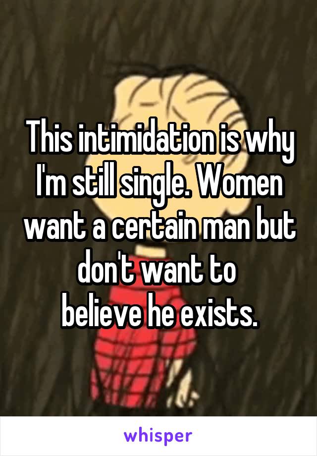 This intimidation is why I'm still single. Women want a certain man but don't want to 
believe he exists.