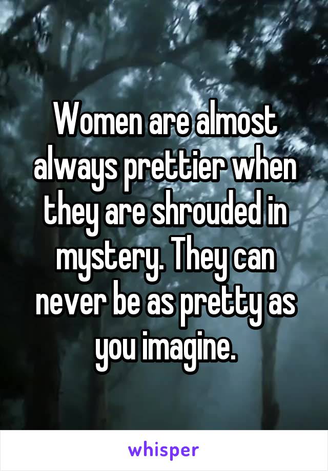 Women are almost always prettier when they are shrouded in mystery. They can never be as pretty as you imagine.