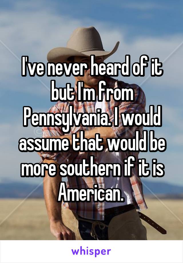 I've never heard of it but I'm from Pennsylvania. I would assume that would be more southern if it is American. 