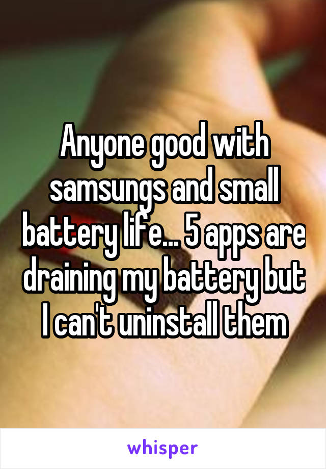 Anyone good with samsungs and small battery life... 5 apps are draining my battery but I can't uninstall them