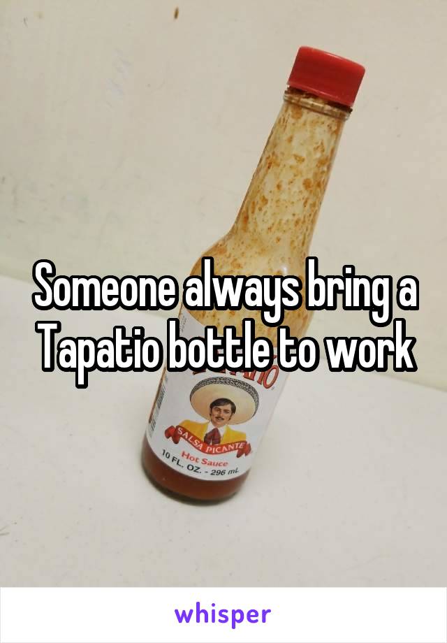 Someone always bring a Tapatio bottle to work