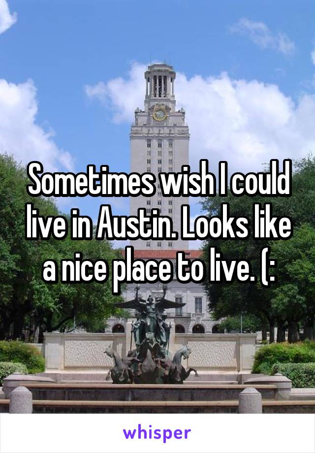 Sometimes wish I could live in Austin. Looks like a nice place to live. (: