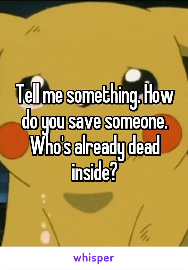 Tell me something. How do you save someone. Who's already dead inside?