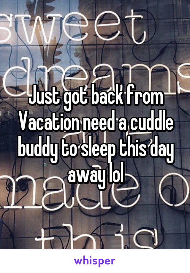 Just got back from Vacation need a cuddle buddy to sleep this day away lol