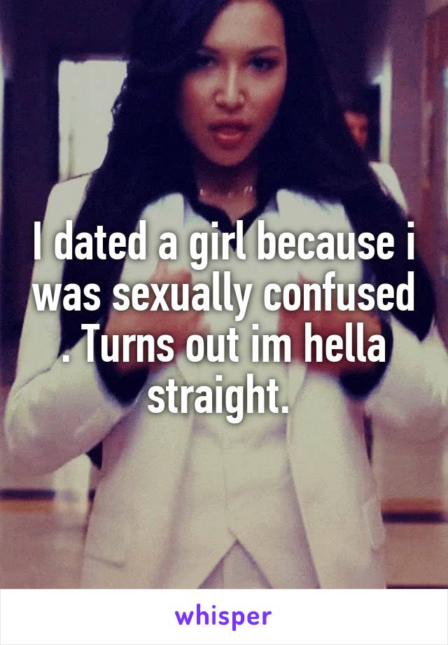 I dated a girl because i was sexually confused . Turns out im hella straight. 