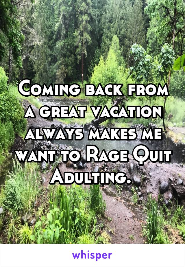 Coming back from a great vacation always makes me want to Rage Quit Adulting. 