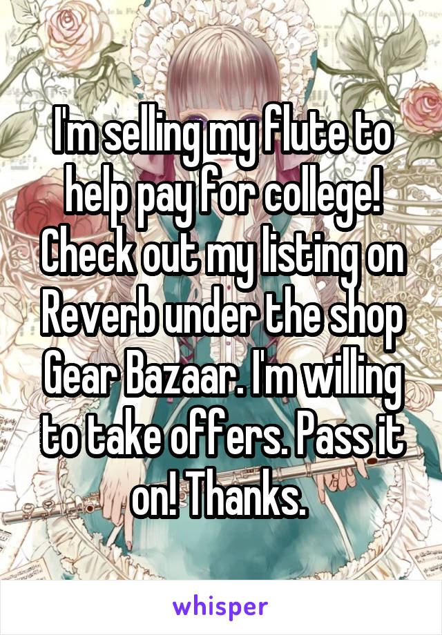 I'm selling my flute to help pay for college! Check out my listing on Reverb under the shop Gear Bazaar. I'm willing to take offers. Pass it on! Thanks. 