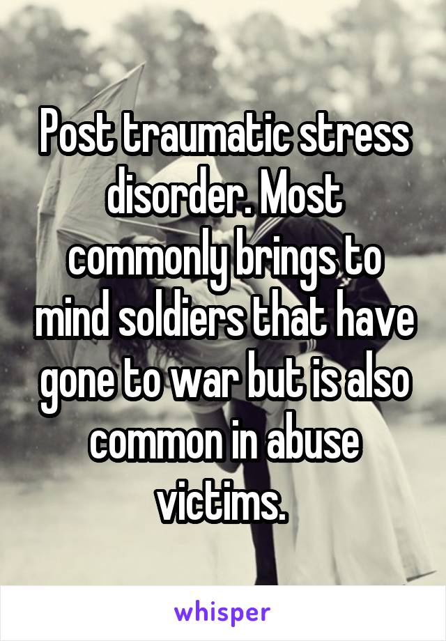 Post traumatic stress disorder. Most commonly brings to mind soldiers that have gone to war but is also common in abuse victims. 