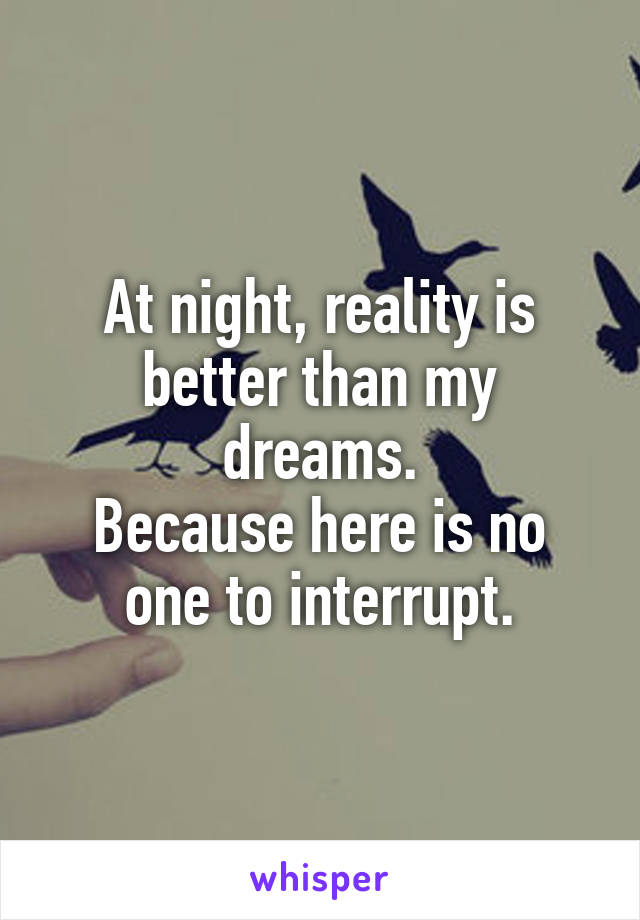 At night, reality is better than my dreams.
Because here is no one to interrupt.