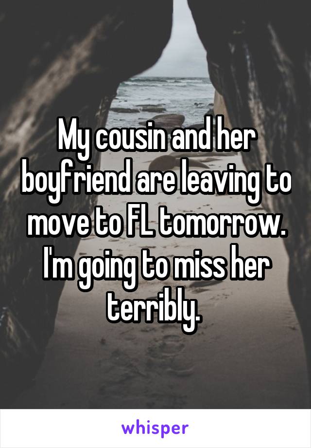 My cousin and her boyfriend are leaving to move to FL tomorrow. I'm going to miss her terribly. 