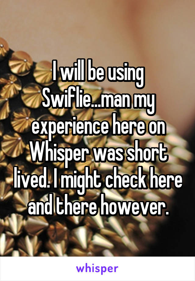 I will be using Swiflie...man my experience here on Whisper was short lived. I might check here and there however.