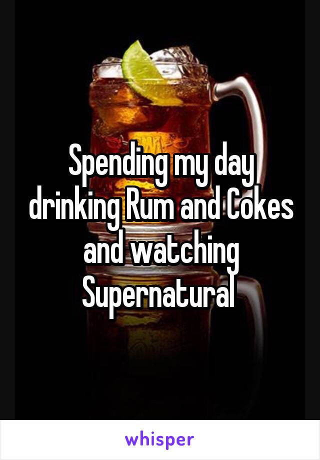 Spending my day drinking Rum and Cokes and watching Supernatural 