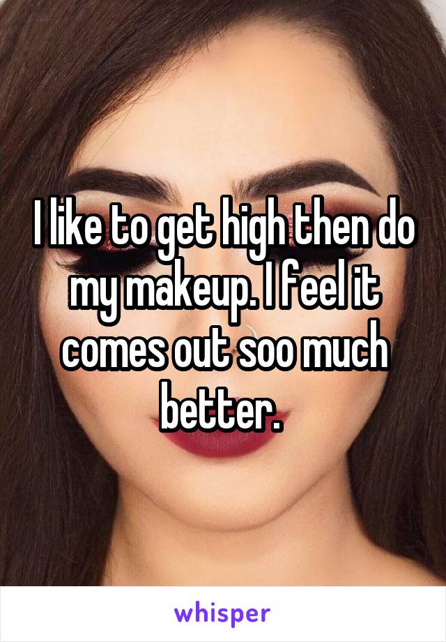 I like to get high then do my makeup. I feel it comes out soo much better. 