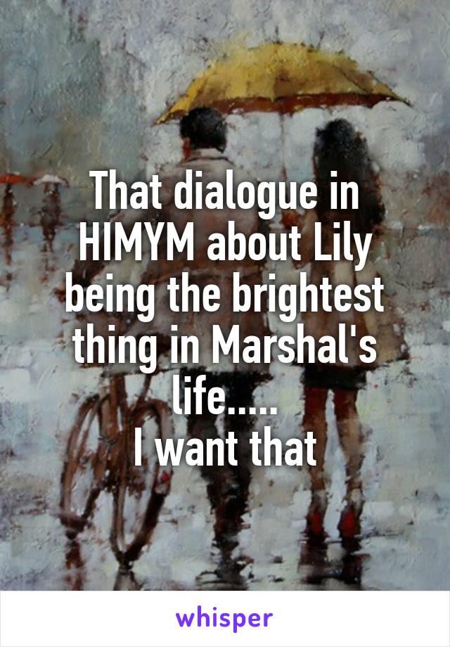 That dialogue in HIMYM about Lily being the brightest thing in Marshal's life.....
I want that