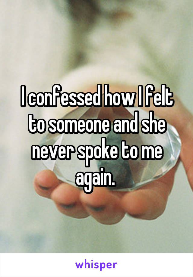 I confessed how I felt to someone and she never spoke to me again. 