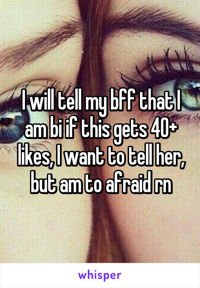 I will tell my bff that I am bi if this gets 40+ likes, I want to tell her, but am to afraid rn