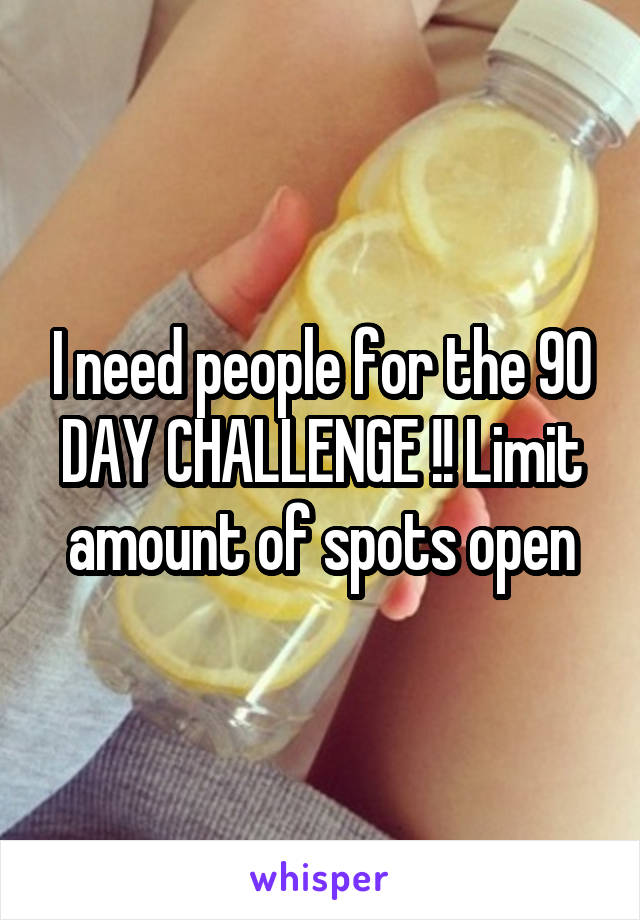 I need people for the 90 DAY CHALLENGE !! Limit amount of spots open