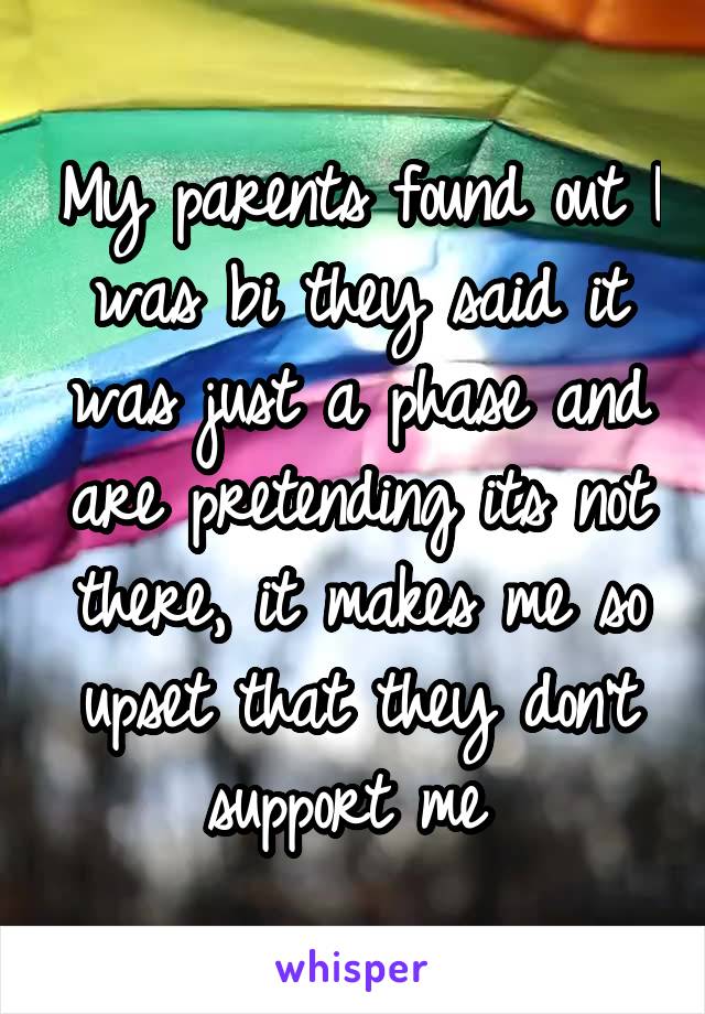 My parents found out I was bi they said it was just a phase and are pretending its not there, it makes me so upset that they don't support me 