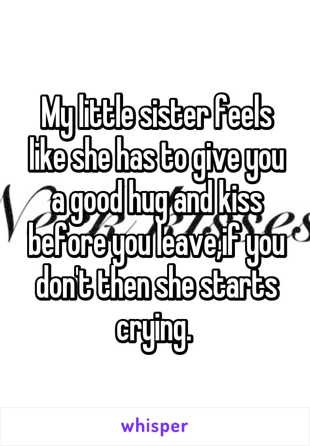 My little sister feels like she has to give you a good hug and kiss before you leave,if you don't then she starts crying. 