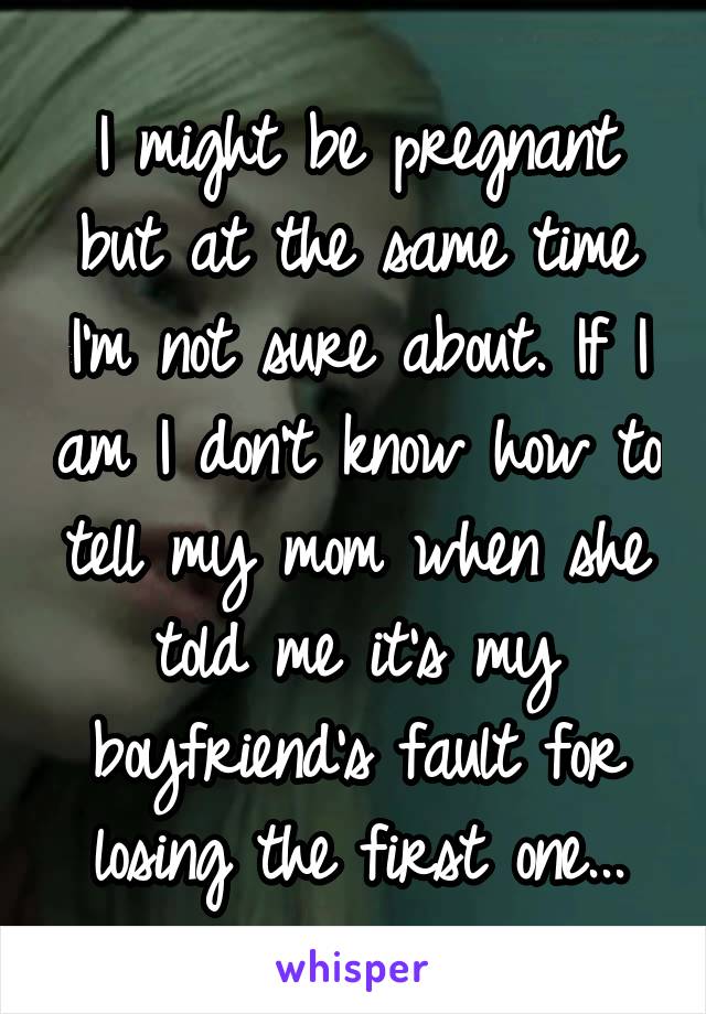 I might be pregnant but at the same time I'm not sure about. If I am I don't know how to tell my mom when she told me it's my boyfriend's fault for losing the first one...