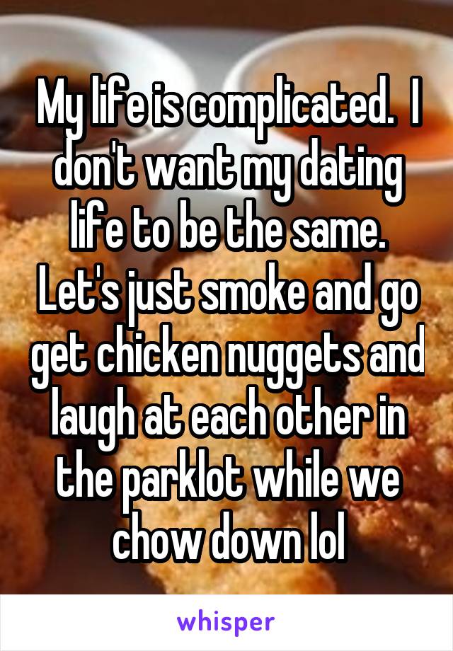 My life is complicated.  I don't want my dating life to be the same. Let's just smoke and go get chicken nuggets and laugh at each other in the parklot while we chow down lol