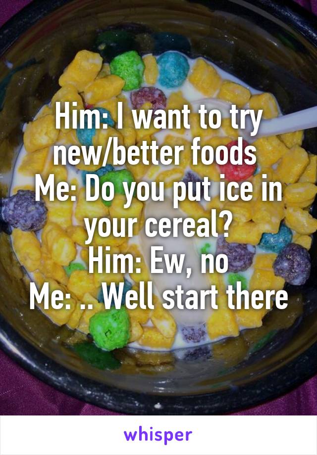 Him: I want to try new/better foods 
Me: Do you put ice in your cereal?
Him: Ew, no
Me: .. Well start there 