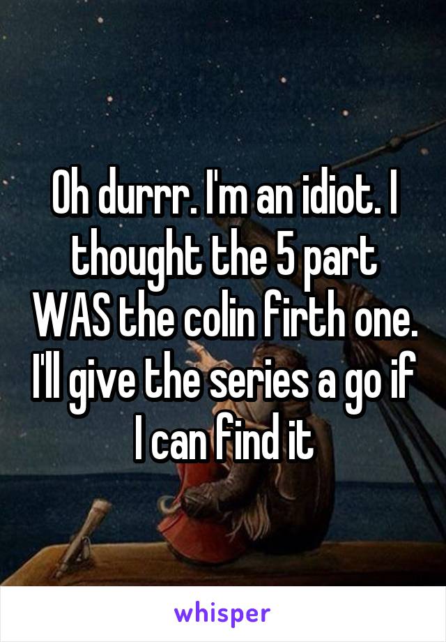 Oh durrr. I'm an idiot. I thought the 5 part WAS the colin firth one. I'll give the series a go if I can find it