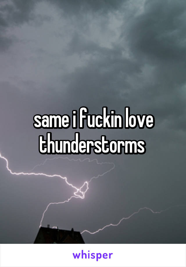 same i fuckin love thunderstorms 