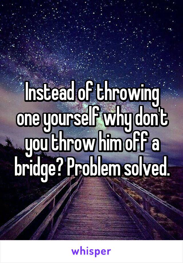 Instead of throwing one yourself why don't you throw him off a bridge? Problem solved.