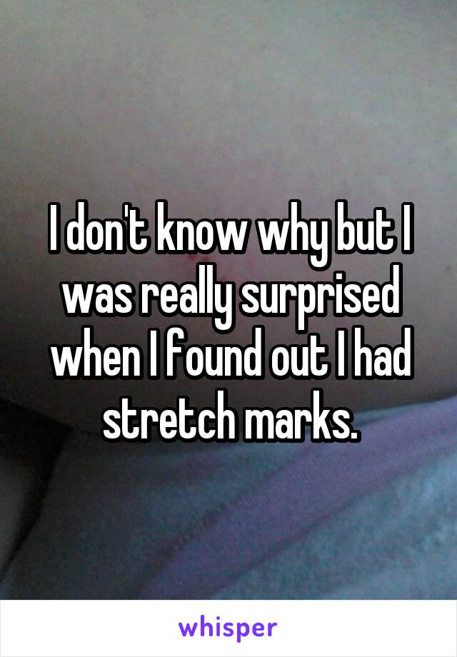 I don't know why but I was really surprised when I found out I had stretch marks.