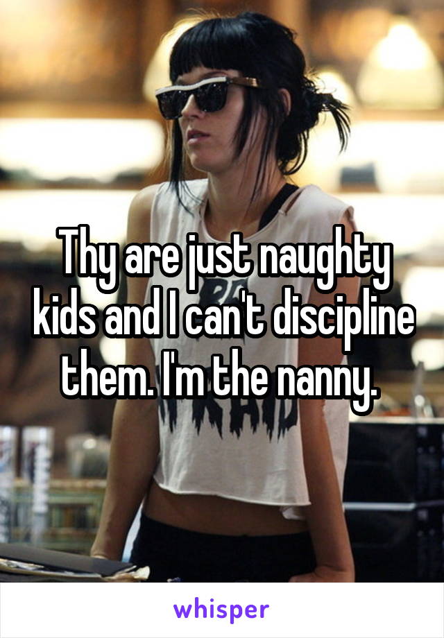 Thy are just naughty kids and I can't discipline them. I'm the nanny. 