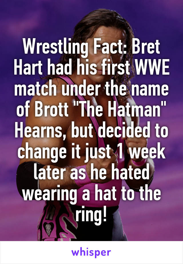 Wrestling Fact: Bret Hart had his first WWE match under the name of Brott "The Hatman" Hearns, but decided to change it just 1 week later as he hated wearing a hat to the ring!