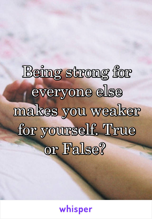 Being strong for everyone else makes you weaker for yourself. True or False? 