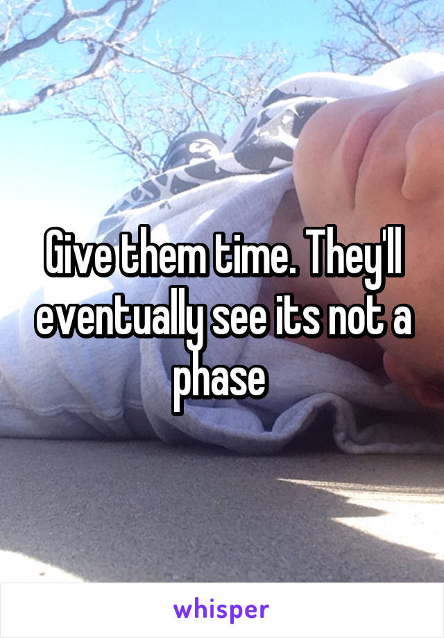 Give them time. They'll eventually see its not a phase 