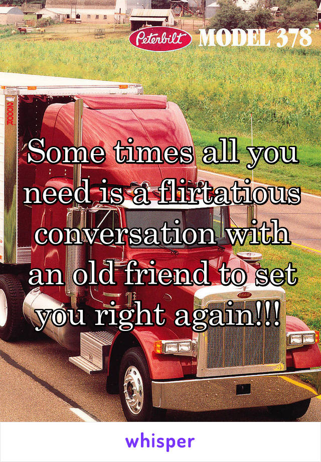 Some times all you need is a flirtatious conversation with an old friend to set you right again!!! 