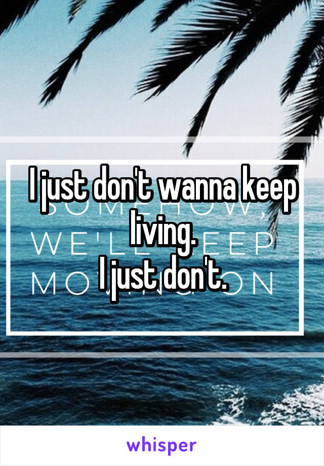 I just don't wanna keep living.
I just don't.