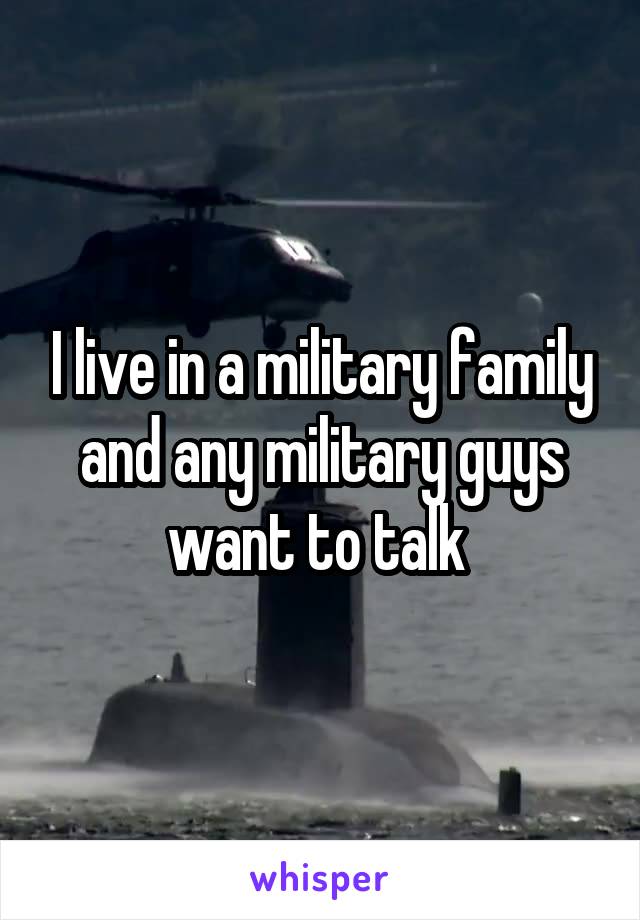 I live in a military family and any military guys want to talk 