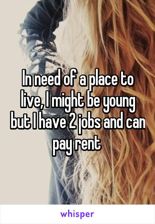 In need of a place to live, I might be young but I have 2 jobs and can pay rent 